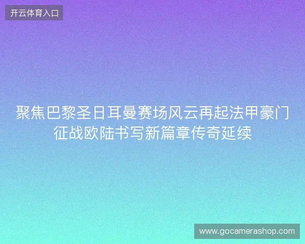 聚焦巴黎圣日耳曼赛场风云再起法甲豪门征战欧陆书写新篇章传奇延续