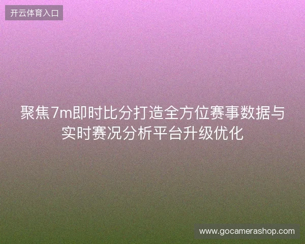 聚焦7m即时比分打造全方位赛事数据与实时赛况分析平台升级优化